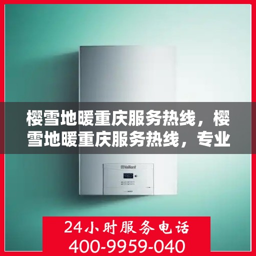 樱雪地暖重庆服务热线，樱雪地暖重庆服务热线，专业团队为您提供温暖舒适的解决方案
