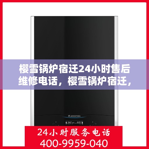 樱雪锅炉宿迁24小时售后维修电话，樱雪锅炉宿迁，全天候售后维修服务热线，保障您的温暖无忧