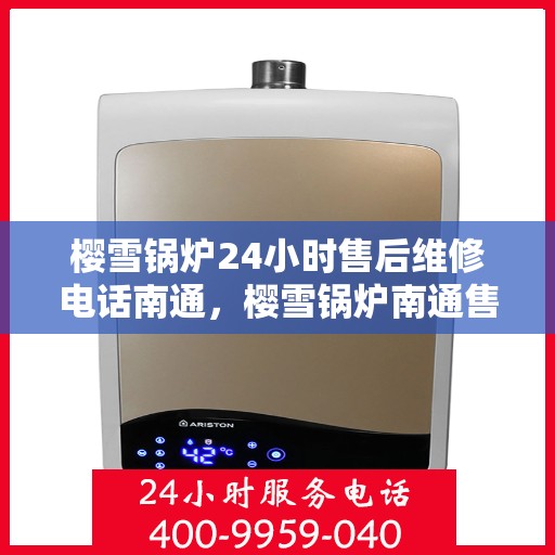 樱雪锅炉24小时售后维修电话南通，樱雪锅炉南通售后维修热线全天候服务，专业解决您的锅炉问题
