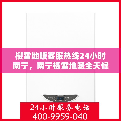 樱雪地暖客服热线24小时南宁，南宁樱雪地暖全天候客服热线，温暖服务不打烊