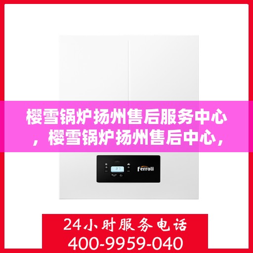 樱雪锅炉扬州售后服务中心，樱雪锅炉扬州售后中心，专业维修与优质服务同步进行