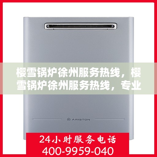 樱雪锅炉徐州服务热线，樱雪锅炉徐州服务热线，专业团队为您提供全方位服务