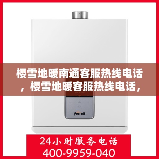 樱雪地暖南通客服热线电话，樱雪地暖客服热线电话，专业解答与暖心服务，一站式解决您的疑问和需求
