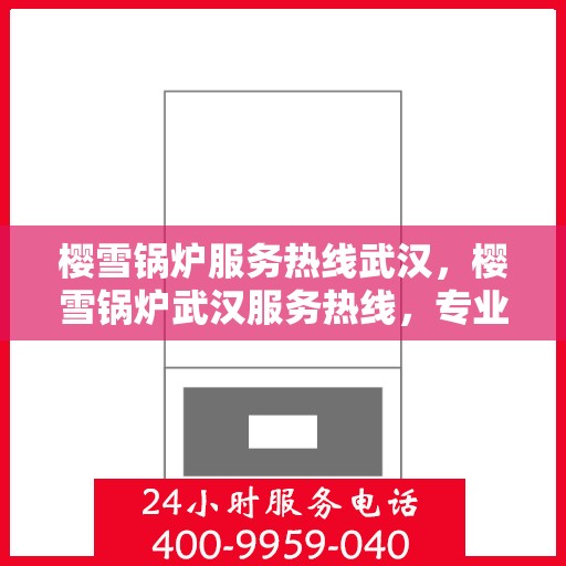 樱雪锅炉服务热线武汉，樱雪锅炉武汉服务热线，专业维修与支持团队为您解答疑虑