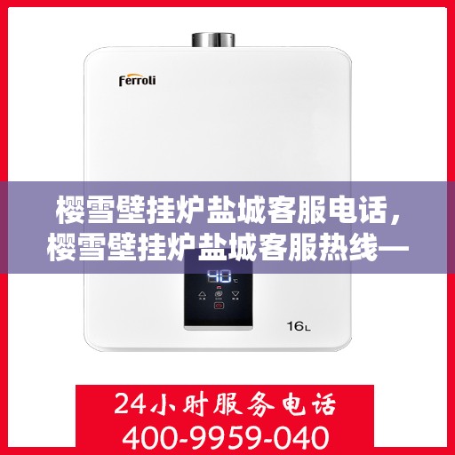 樱雪壁挂炉盐城客服电话，樱雪壁挂炉盐城客服热线——专业解答，温馨服务