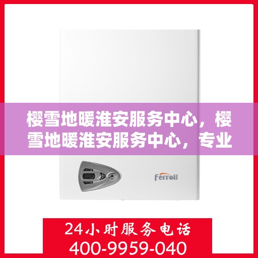 樱雪地暖淮安服务中心，樱雪地暖淮安服务中心，专业服务，温暖您的生活