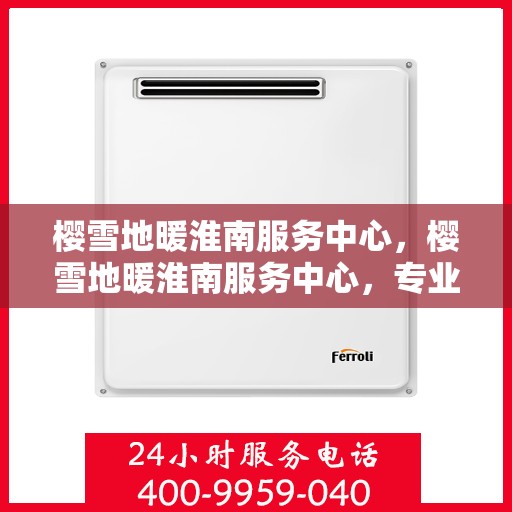 樱雪地暖淮南服务中心，樱雪地暖淮南服务中心，专业级服务，温暖您的生活