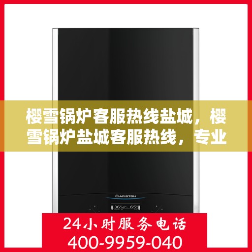 樱雪锅炉客服热线盐城，樱雪锅炉盐城客服热线，专业解答，贴心服务