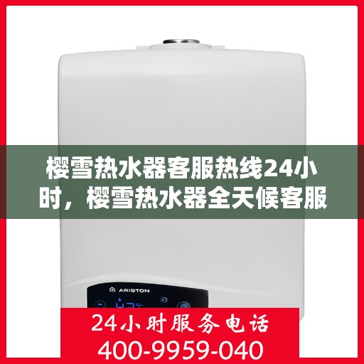 樱雪热水器客服热线24小时，樱雪热水器全天候客服热线，温暖服务不打烊