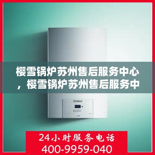 樱雪锅炉苏州售后服务中心，樱雪锅炉苏州售后服务中心，专业服务，贴心保障