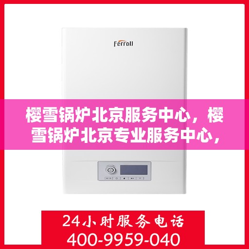 樱雪锅炉北京服务中心，樱雪锅炉北京专业服务中心，高效服务，温暖您的生活