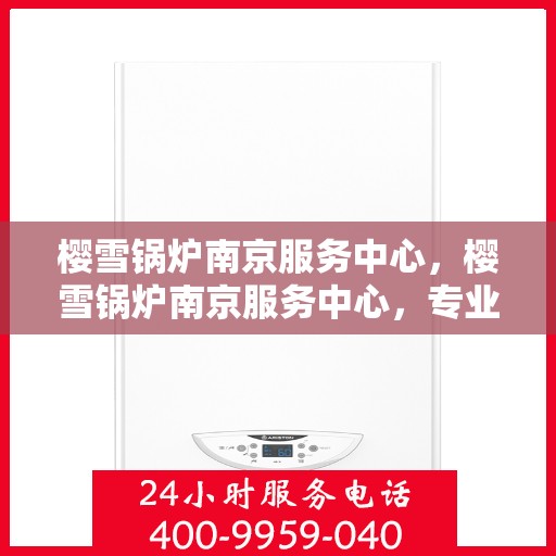 樱雪锅炉南京服务中心，樱雪锅炉南京服务中心，专业维修与高效服务的完美结合