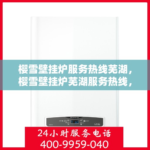 樱雪壁挂炉服务热线芜湖，樱雪壁挂炉芜湖服务热线，专业维修安装一站式解决方案