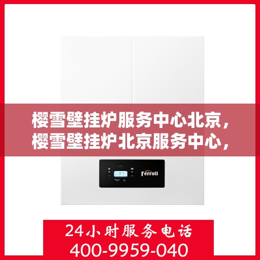 樱雪壁挂炉服务中心北京，樱雪壁挂炉北京服务中心，专业维修与贴心服务