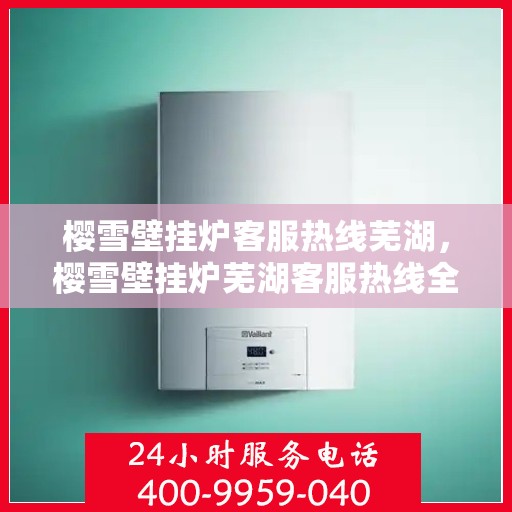 樱雪壁挂炉客服热线芜湖，樱雪壁挂炉芜湖客服热线全攻略