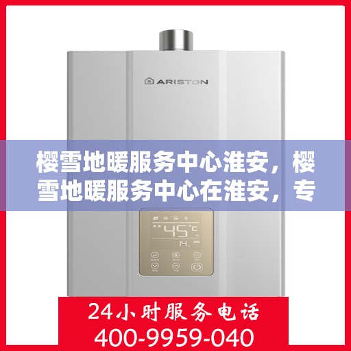 樱雪地暖服务中心淮安，樱雪地暖服务中心在淮安，专业服务，温暖您的生活