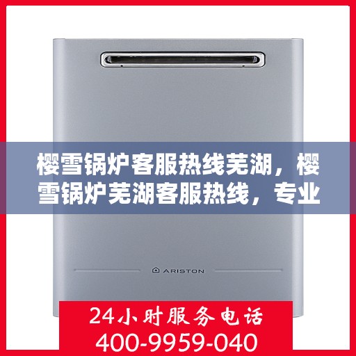 樱雪锅炉客服热线芜湖，樱雪锅炉芜湖客服热线，专业解答，贴心服务