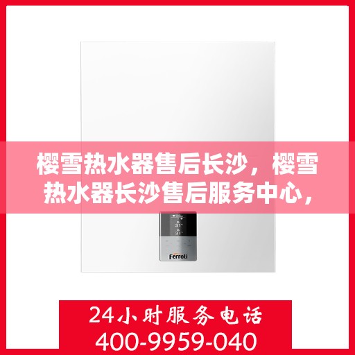 樱雪热水器售后长沙，樱雪热水器长沙售后服务中心，专业维修，贴心服务