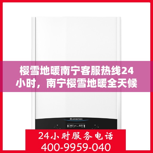 樱雪地暖南宁客服热线24小时，南宁樱雪地暖全天候客服热线，温暖服务不打烊