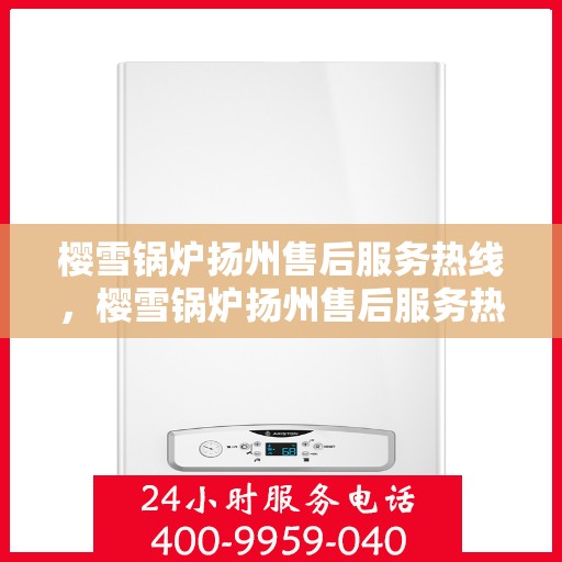 樱雪锅炉扬州售后服务热线，樱雪锅炉扬州售后服务热线，专业团队为您提供全方位服务支持