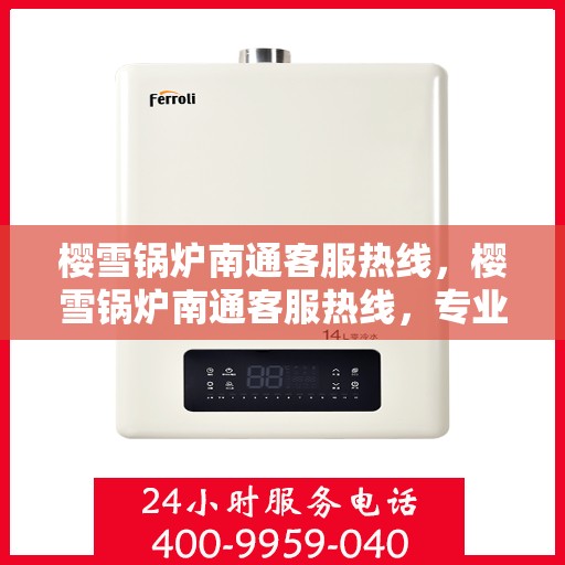 樱雪锅炉南通客服热线，樱雪锅炉南通客服热线，专业解答，贴心服务