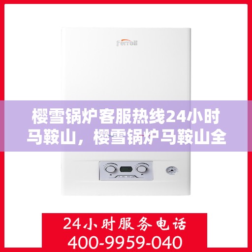 樱雪锅炉客服热线24小时马鞍山，樱雪锅炉马鞍山全天候客服热线，贴心服务随时在线