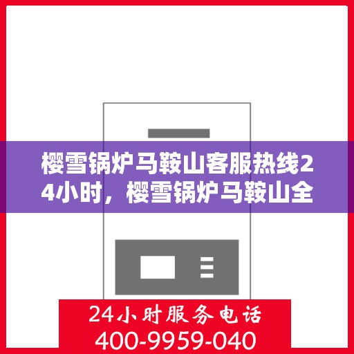 樱雪锅炉马鞍山客服热线24小时，樱雪锅炉马鞍山全天候客服热线，专业解答，温暖服务不打烊