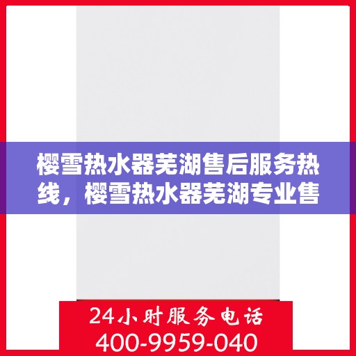 樱雪热水器芜湖售后服务热线，樱雪热水器芜湖专业售后服务热线，贴心解决您的需求