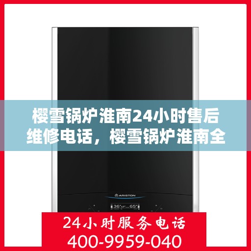 樱雪锅炉淮南24小时售后维修电话，樱雪锅炉淮南全天候售后维修服务热线，24小时无忧保障