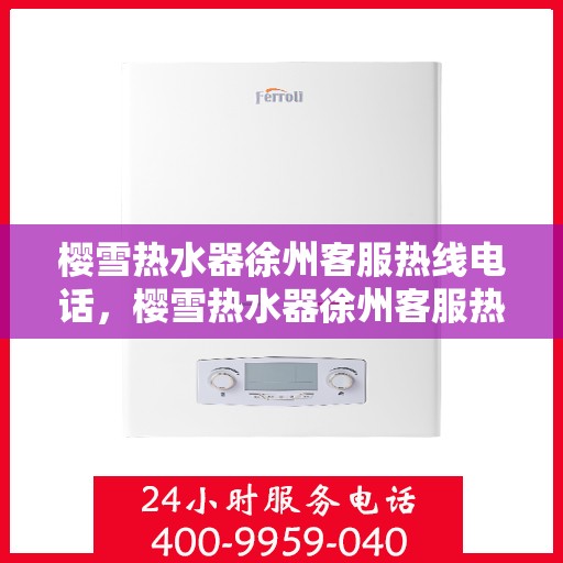 樱雪热水器徐州客服热线电话，樱雪热水器徐州客服热线电话公布，专业服务就在一线之间