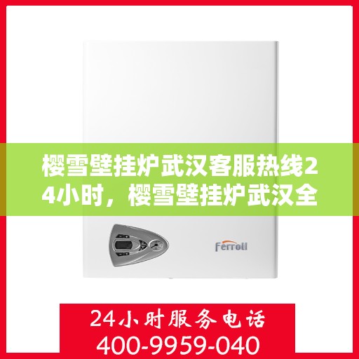 樱雪壁挂炉武汉客服热线24小时，樱雪壁挂炉武汉全天候客服热线，贴心服务随时在线