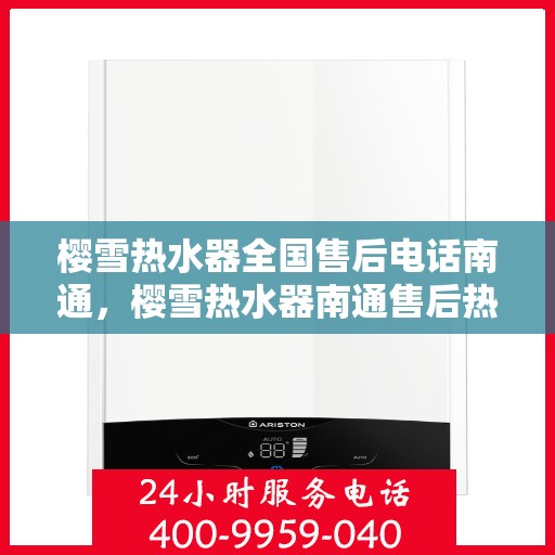 樱雪热水器全国售后电话南通，樱雪热水器南通售后热线全解析，一站式全国服务电话