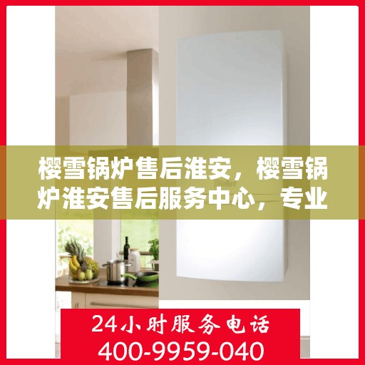 樱雪锅炉售后淮安，樱雪锅炉淮安售后服务中心，专业维修与优质服务