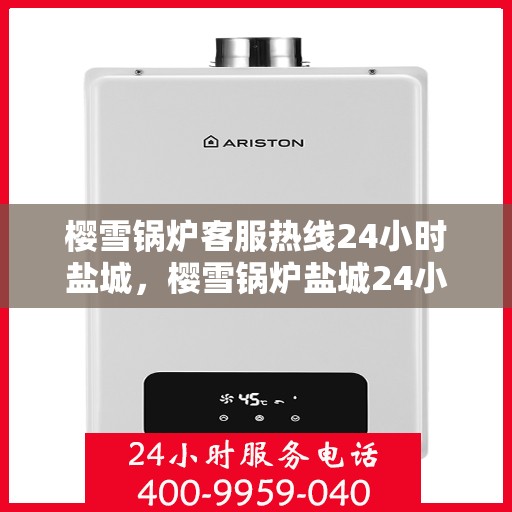 樱雪锅炉客服热线24小时盐城，樱雪锅炉盐城24小时客服热线，全天候服务暖人心