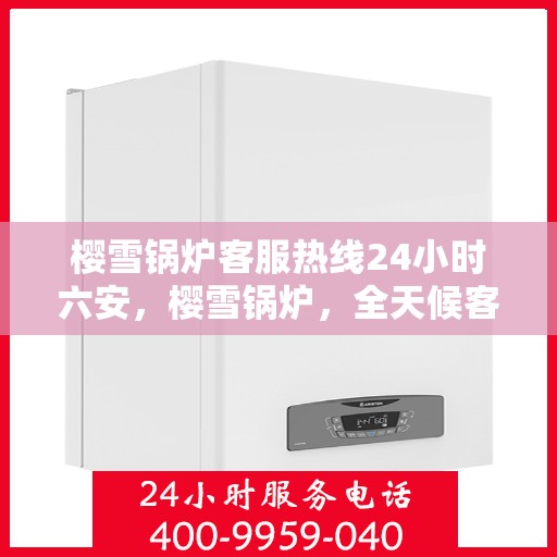 樱雪锅炉客服热线24小时六安，樱雪锅炉，全天候客服热线，服务六安，温暖每一刻