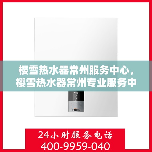 樱雪热水器常州服务中心，樱雪热水器常州专业服务中心，高效维修与保养解决方案