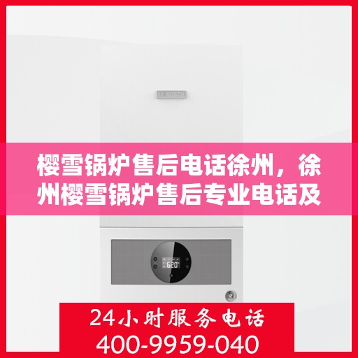 樱雪锅炉售后电话徐州，徐州樱雪锅炉售后专业电话及服务一览