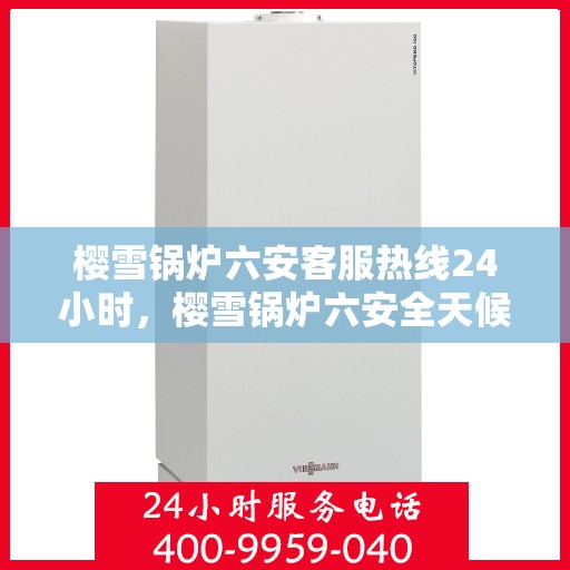 樱雪锅炉六安客服热线24小时，樱雪锅炉六安全天候客服热线，贴心服务不打烊