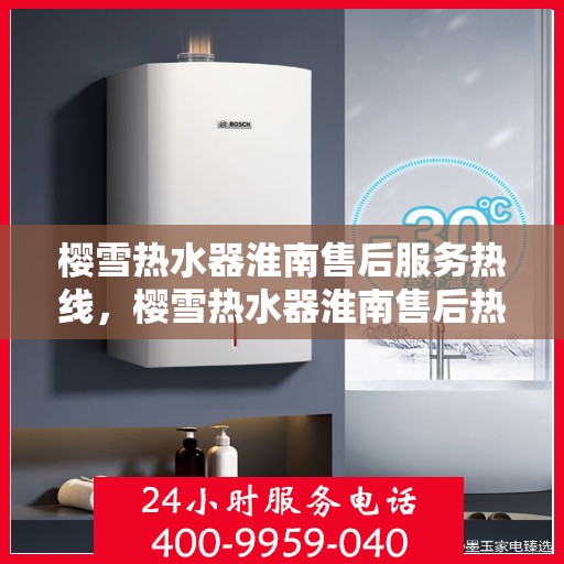 樱雪热水器淮南售后服务热线，樱雪热水器淮南售后热线，专业服务，温暖您的生活