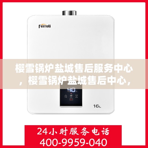 樱雪锅炉盐城售后服务中心，樱雪锅炉盐城售后中心，专业服务，贴心保障