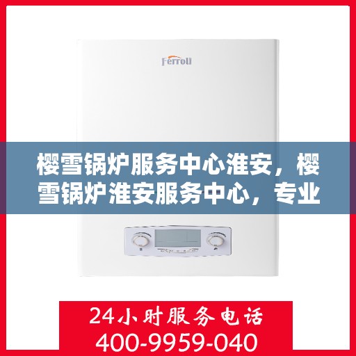 樱雪锅炉服务中心淮安，樱雪锅炉淮安服务中心，专业维护，温暖您的生活