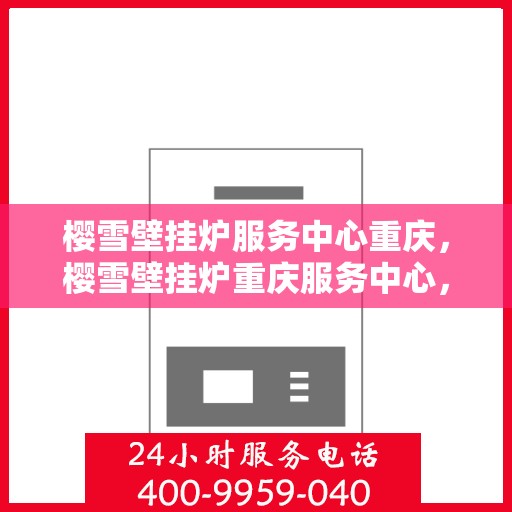 樱雪壁挂炉服务中心重庆，樱雪壁挂炉重庆服务中心，专业维护，温暖您的生活