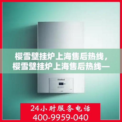 樱雪壁挂炉上海售后热线，樱雪壁挂炉上海售后热线——专业维修服务热线公布