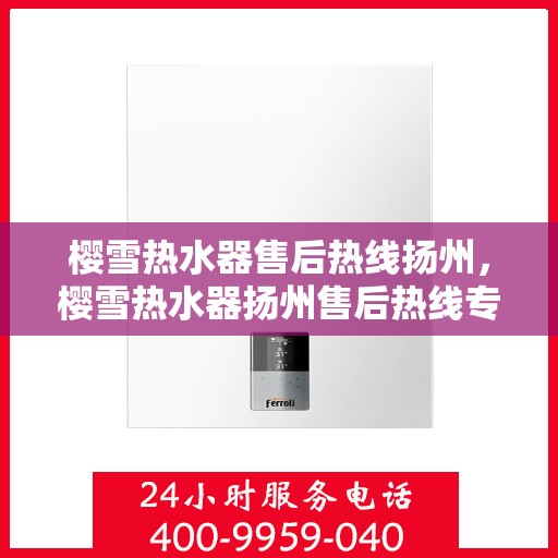 樱雪热水器售后热线扬州，樱雪热水器扬州售后热线专业服务，您的热水器问题一站式解决