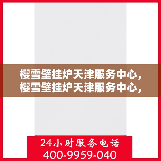 樱雪壁挂炉天津服务中心，樱雪壁挂炉天津服务中心，专业维修与贴心服务并行