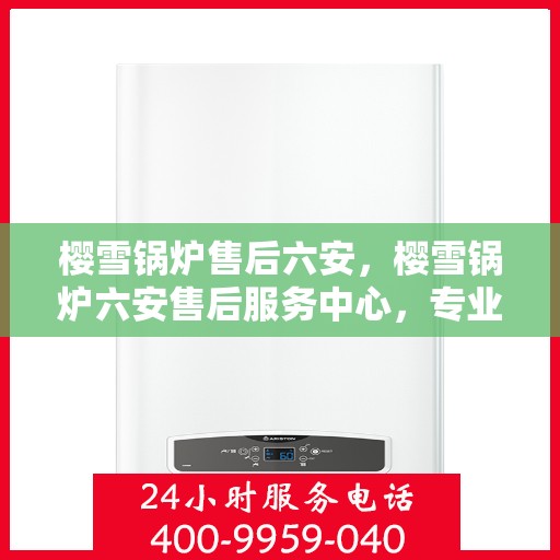 樱雪锅炉售后六安，樱雪锅炉六安售后服务中心，专业维修，贴心服务