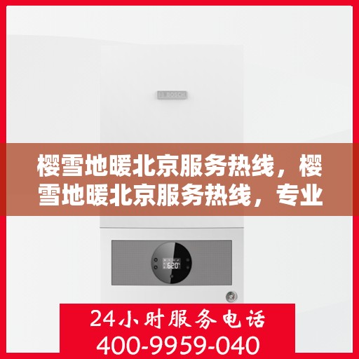 樱雪地暖北京服务热线，樱雪地暖北京服务热线，专业团队为您提供温暖舒适的解决方案