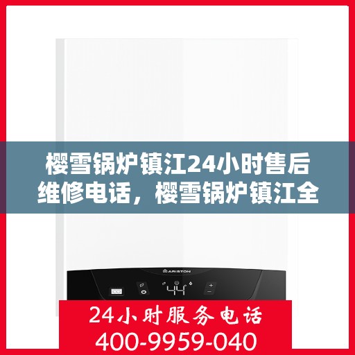 樱雪锅炉镇江24小时售后维修电话，樱雪锅炉镇江全天候售后维修服务热线