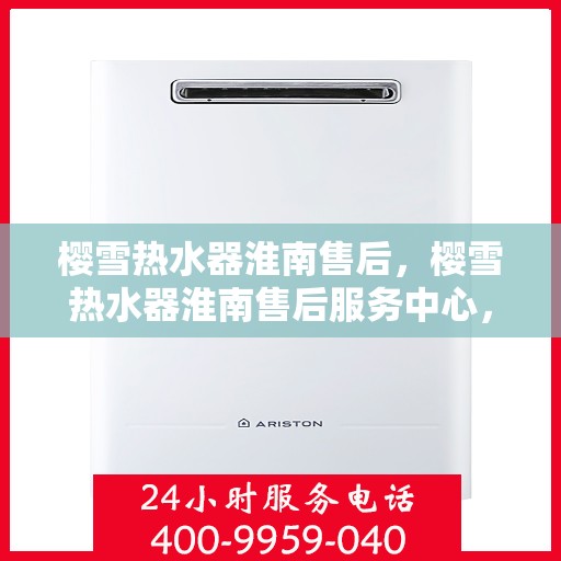 樱雪热水器淮南售后，樱雪热水器淮南售后服务中心，专业维修与优质服务并行