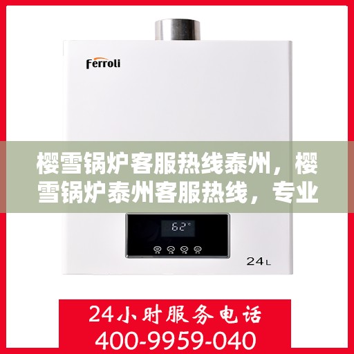 樱雪锅炉客服热线泰州，樱雪锅炉泰州客服热线，专业解答，贴心服务